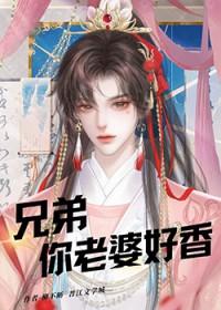 兄弟你老婆好香星期十全文完整版