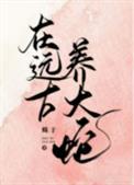 在远古养大蛇TXT百度